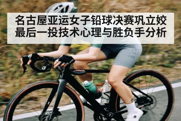 名古屋亚运女子铅球决赛巩立姣最后一投技术心理与胜负手分析