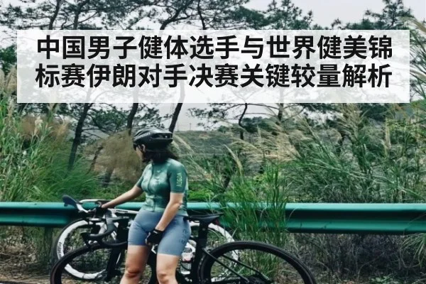 中国男子健体选手与世界健美锦标赛伊朗对手决赛关键较量解析
