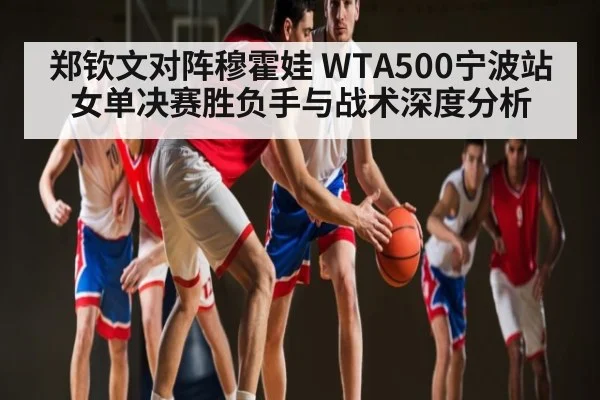 郑钦文对阵穆霍娃 WTA500宁波站女单决赛胜负手与战术深度分析